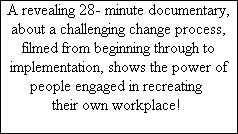 A revealing 28- minute documentary,  about a challenging change process,  filmed from beginning through to  implementation, shows the power of  people engaged in recreating   their own workplace!