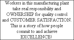 Workers in this manufacturing plant  take real responsibility and  OWNERSHIP for quality control  and CUSTOMER SATISFACTION.  This is a story of how people  commit to and achieve  EXCELLENCE!